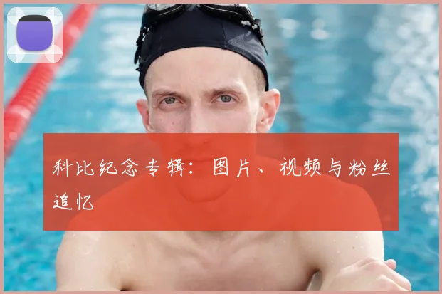 科比纪念专辑：图片、视频与粉丝追忆