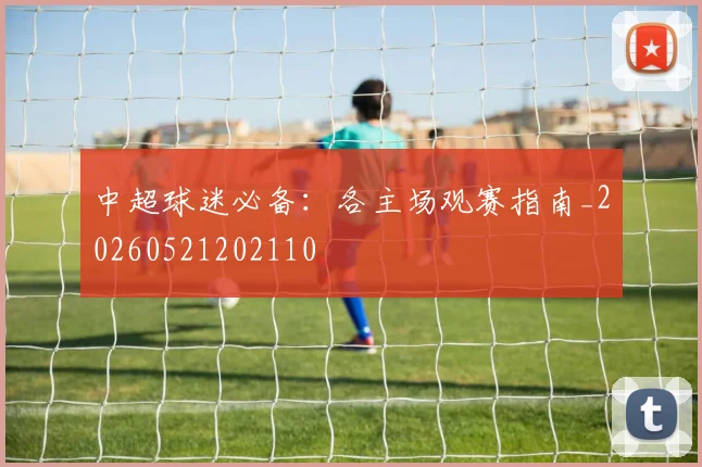 中超球迷必备：各主场观赛指南_20260521202110