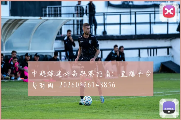 中超球迷必备观赛指南：直播平台与时间_20260526143856