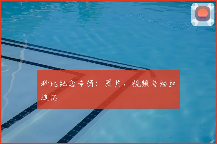 科比纪念专辑：图片、视频与粉丝追忆