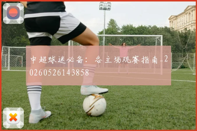 中超球迷必备：各主场观赛指南_20260526143858