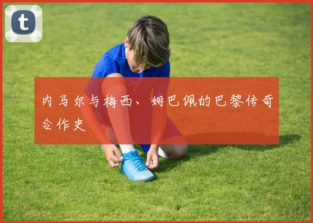 内马尔与梅西、姆巴佩的巴黎传奇合作史