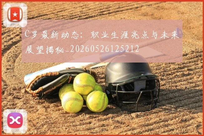 C罗最新动态：职业生涯亮点与未来展望揭秘_20260526125212