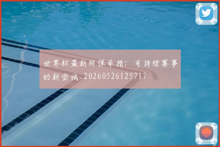 世界杯最新环保举措:可持续赛事的新尝试_20260526125717