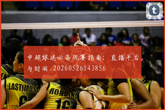 中超球迷必备观赛指南：直播平台与时间_20260526143856