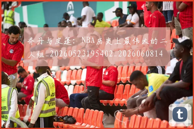 乔丹与皮蓬：NBA历史上最伟大的二人组_20260523195402_20260608142354
