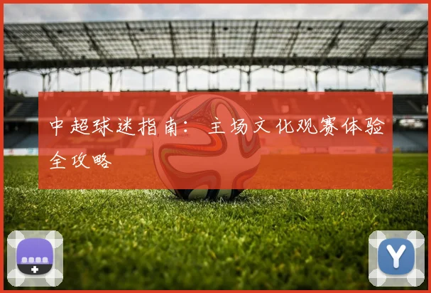 中超球迷指南：主场文化观赛体验全攻略