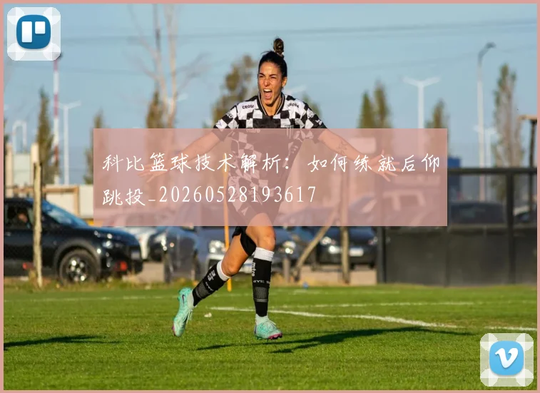科比篮球技术解析：如何练就后仰跳投_20260528193617