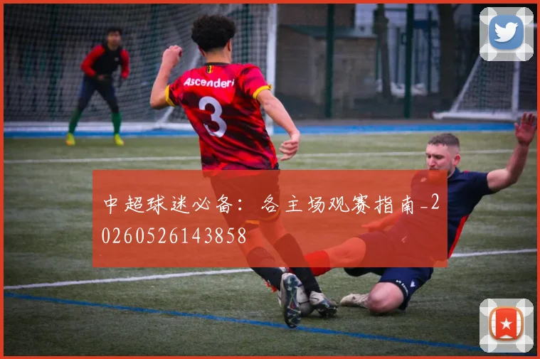中超球迷必备：各主场观赛指南_20260526143858