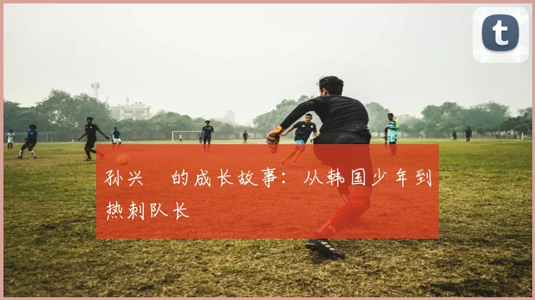 孙兴慜的成长故事：从韩国少年到热刺队长