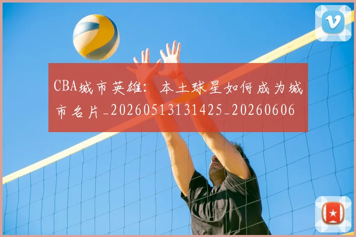 CBA城市英雄：本土球星如何成为城市名片_20260513131425_20260606165201