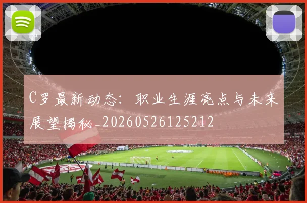 C罗最新动态:职业生涯亮点与未来展望揭秘_20260526125212
