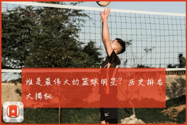 谁是最伟大的篮球明星?历史排名大揭秘