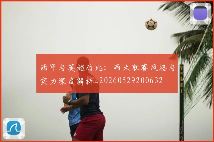 西甲与英超对比：两大联赛风格与实力深度解析_20260529200632