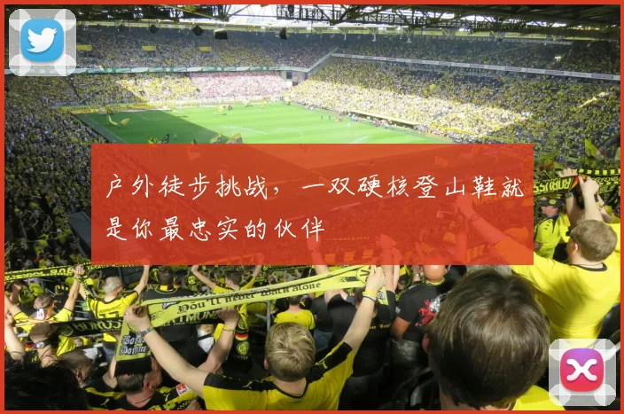 户外徒步挑战,一双硬核登山鞋就是你最忠实的伙伴