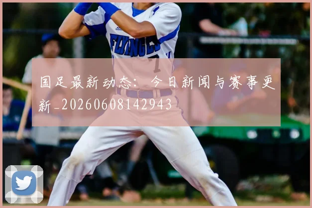 国足最新动态：今日新闻与赛事更新_20260608142943