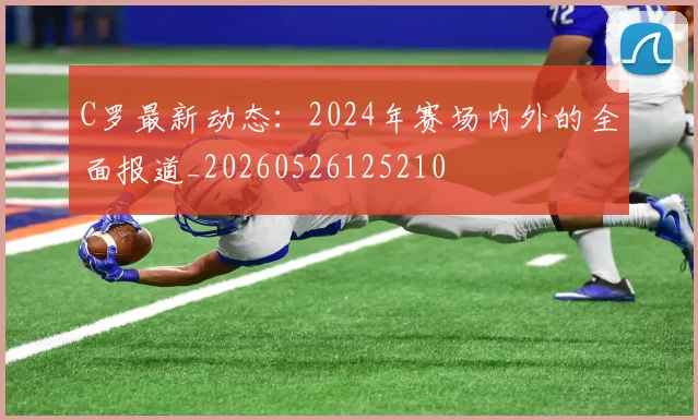 C罗最新动态：2024年赛场内外的全面报道_20260526125210