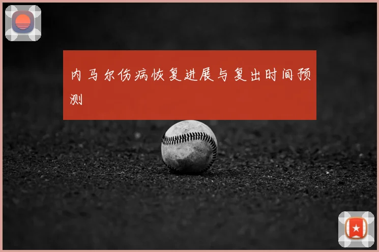 内马尔伤病恢复进展与复出时间预测