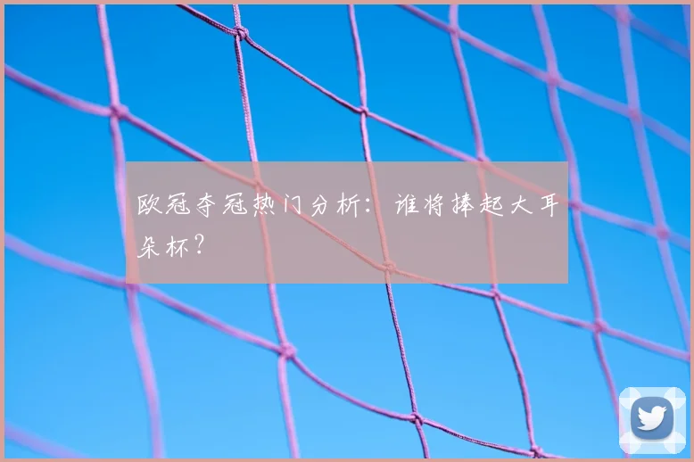 欧冠夺冠热门分析：谁将捧起大耳朵杯？