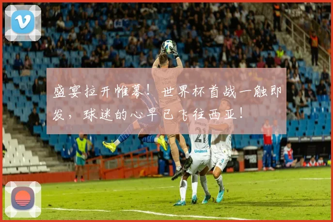 盛宴拉开帷幕！世界杯首战一触即发，球迷的心早已飞往西亚！