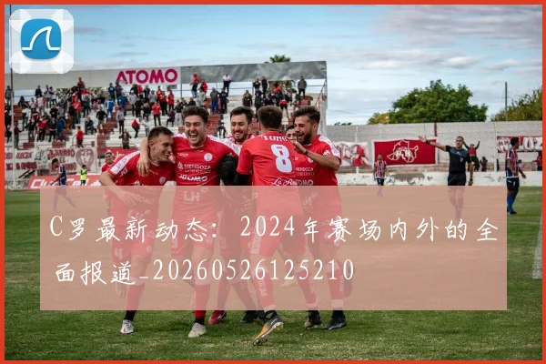 C罗最新动态：2024年赛场内外的全面报道_20260526125210