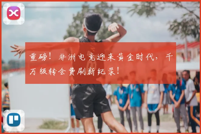 重磅！非洲电竞迎来黄金时代，千万级转会费刷新纪录！